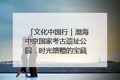 文化中国行｜渤海中京国家考古遗址公园：时光馈赠的宝藏 历史凝固的诗篇